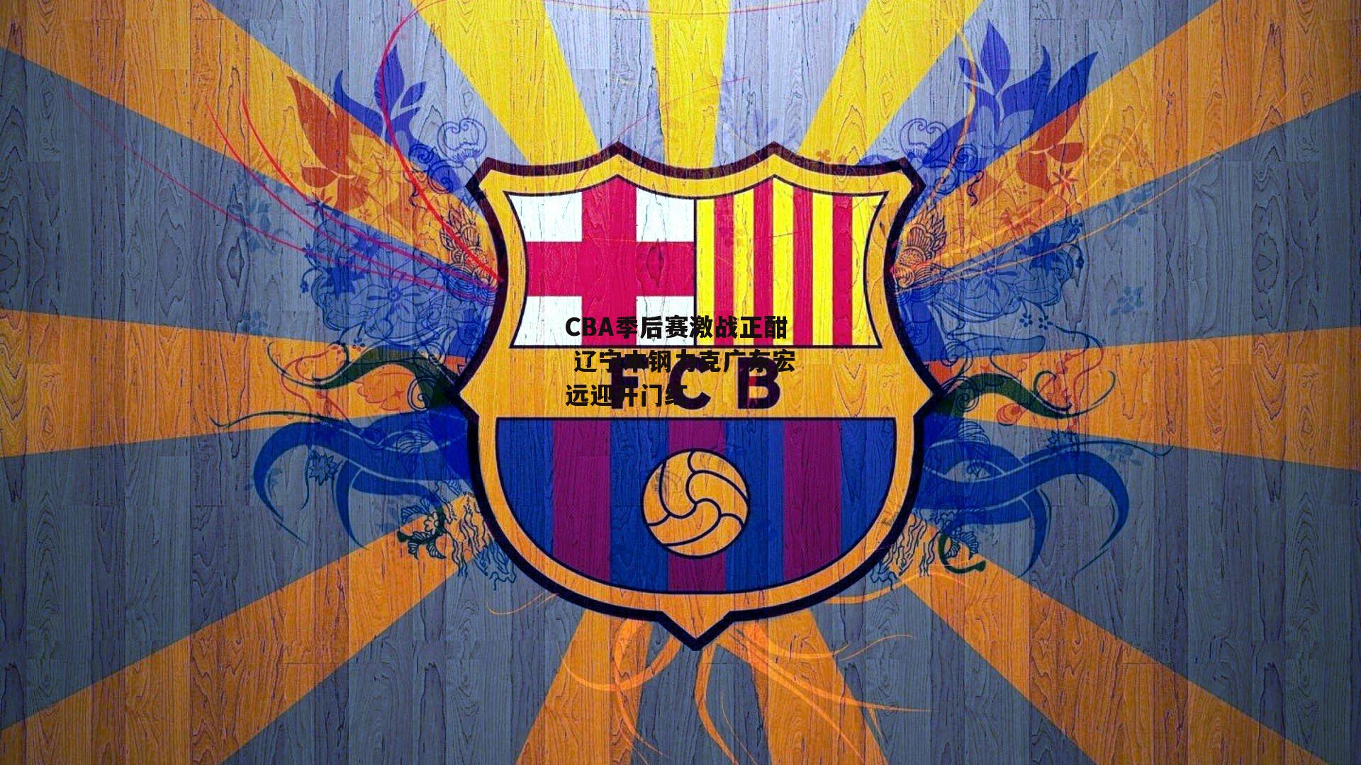 CBA季后赛激战正酣 辽宁本钢力克广东宏远迎开门红