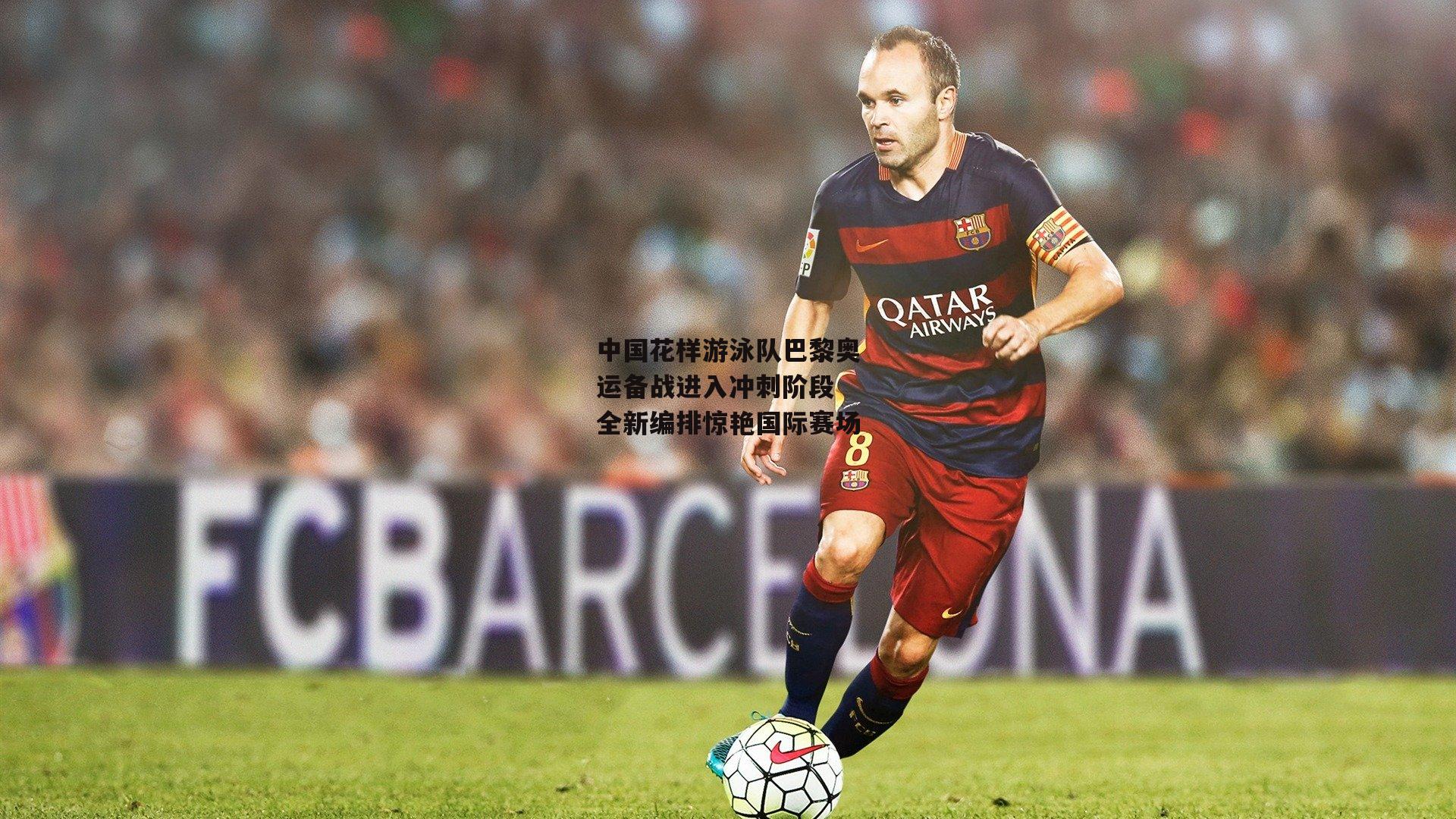 中国花样游泳队巴黎奥运备战进入冲刺阶段 全新编排惊艳国际赛场