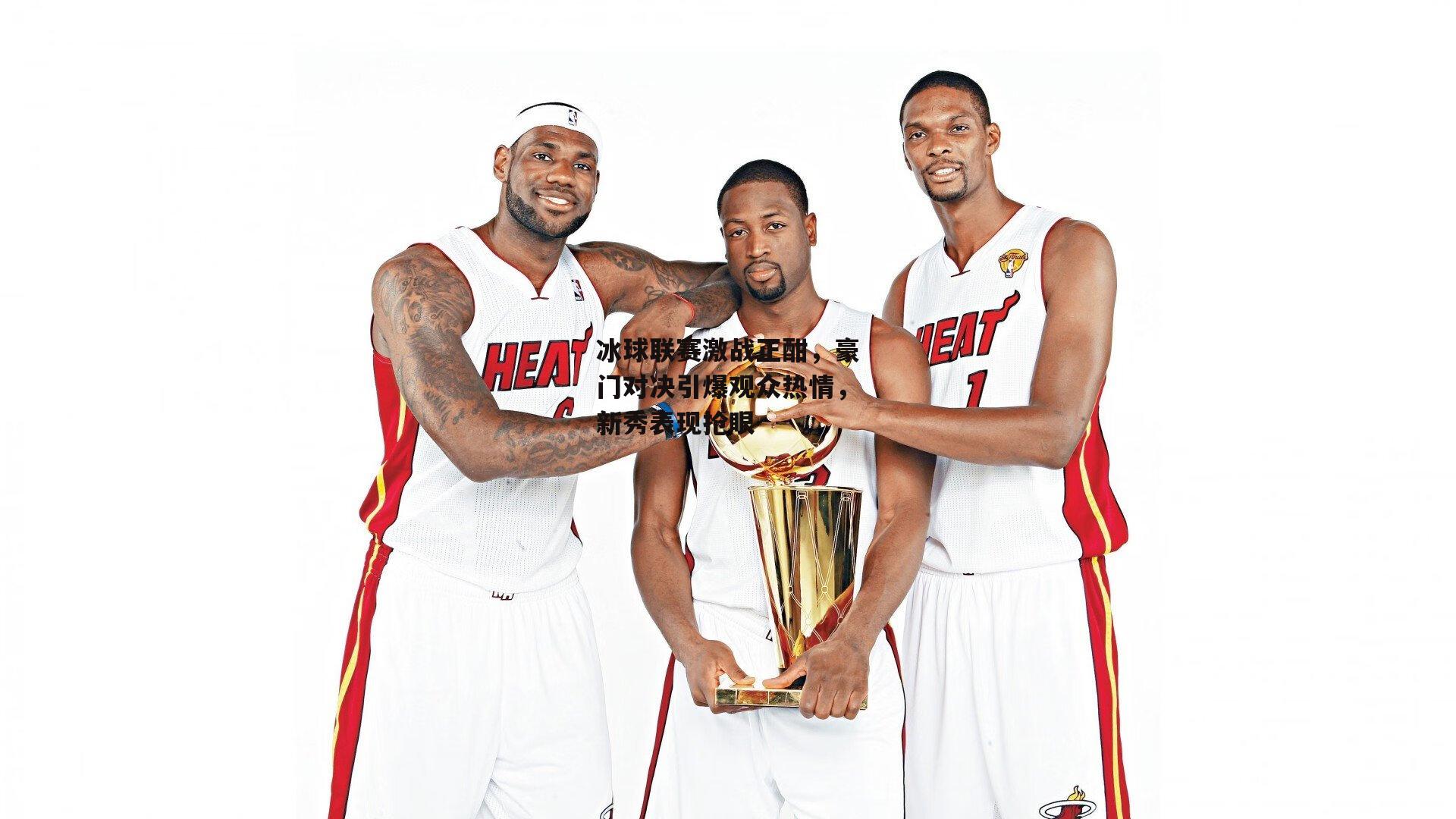 冰球联赛激战正酣,豪门对决引爆观众热情,新秀表现抢眼